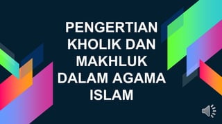 PENGERTIAN
KHOLIK DAN
MAKHLUK
DALAM AGAMA
ISLAM
 