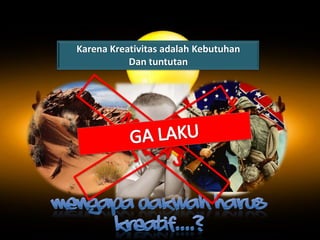 Karena Kreativitas adalah Kebutuhan
           Dan tuntutan
 
