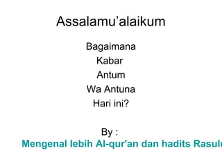 Assalamu’alaikum
Bagaimana
Kabar
Antum
Wa Antuna
Hari ini?
By :
Mengenal lebih Al-qur'an dan hadits Rasulu
 