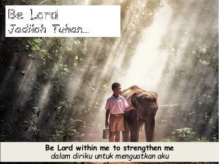 Be Lord within me to strengthen me
dalam diriku untuk menguatkan aku
 