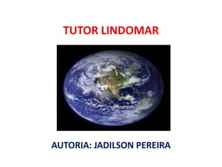 TUTOR LINDOMAR AUTORIA: JADILSON PEREIRA 
