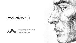 Productivity 101
Sharing session
Meridian.ID
 