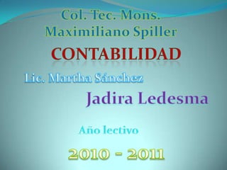 Col. Tec. Mons. Maximiliano Spiller contabilidad Lic. Martha Sánchez Jadira Ledesma Año lectivo 2010 - 2011 