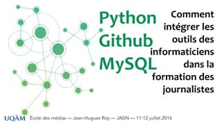 École des médias — Jean-Hugues Roy — JADN — 11-12 juillet 2016
Python
Github
MySQL
Comment
intégrer les
outils des
informaticiens
dans la
formation des
journalistes
 
