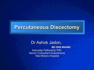 Percutaneous Discectomy Dr Ashok Jadon,  MD DNB MNAMS Aesculap Fellowship IPM  Senior Consultant Anaesthesia Tata Motors Hospital 