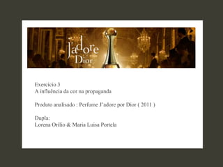Exercício 3
A influência da cor na propaganda

Produto analisado : Perfume J’adore por Dior ( 2011 )

Dupla:
Lorena Orílio & Maria Luisa Portela
 