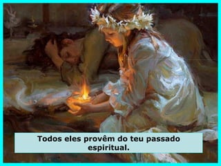 Todos eles provêm do teu passado
            espiritual.
 