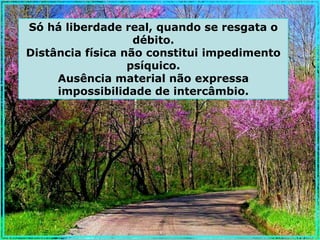 Só há liberdade real, quando se resgata o
                   débito.
Distância física não constitui impedimento
                  psíquico.
     Ausência material não expressa
     impossibilidade de intercâmbio.
 