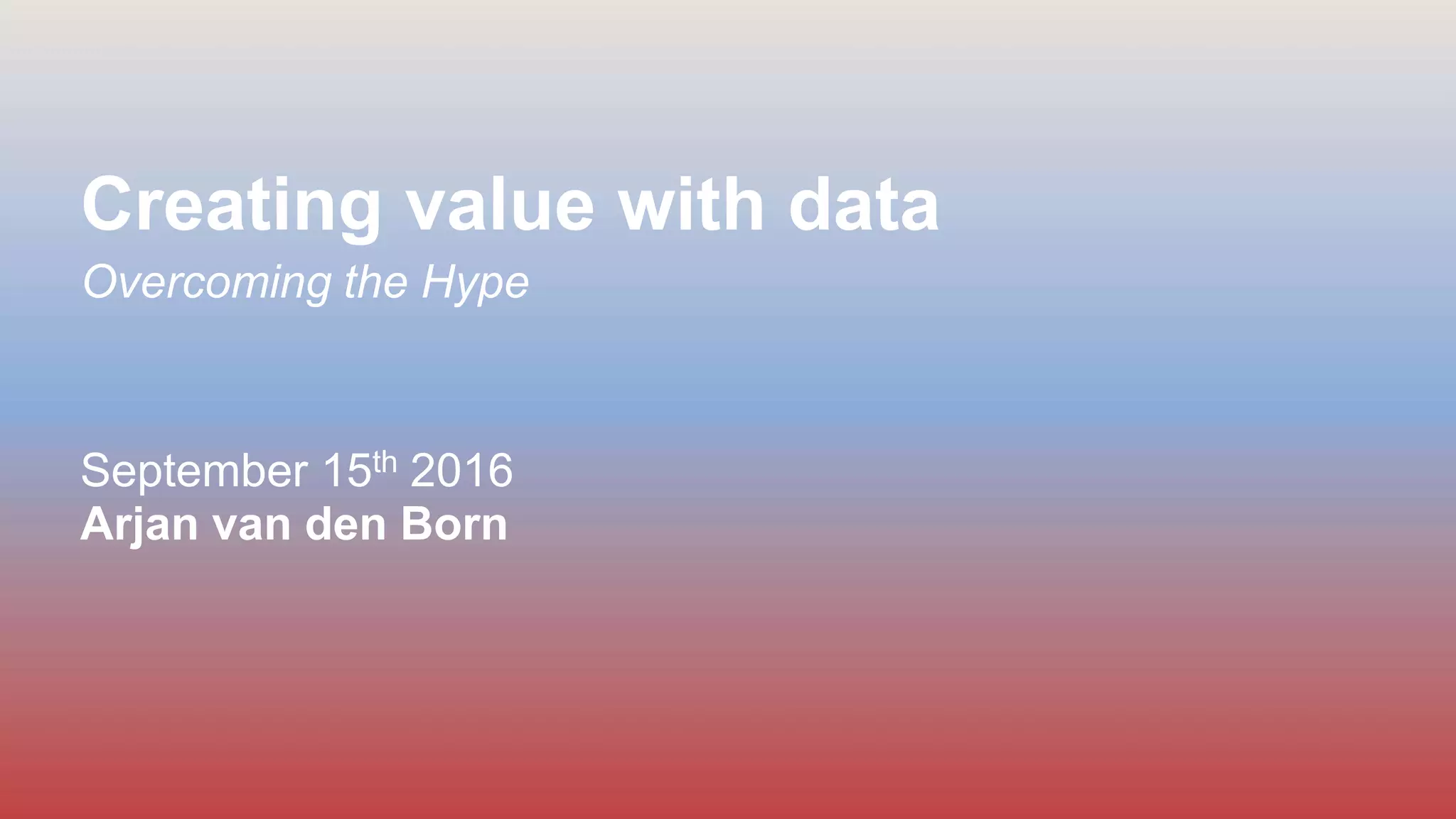 Creating value with data
Overcoming the Hype
September 15th 2016
Arjan van den Born
 