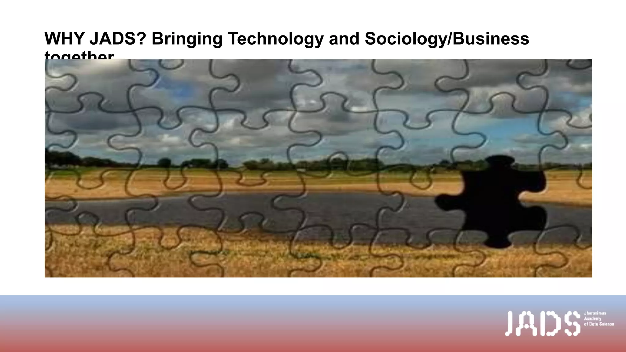 WHY JADS? Bringing Technology and Sociology/Business
together
 