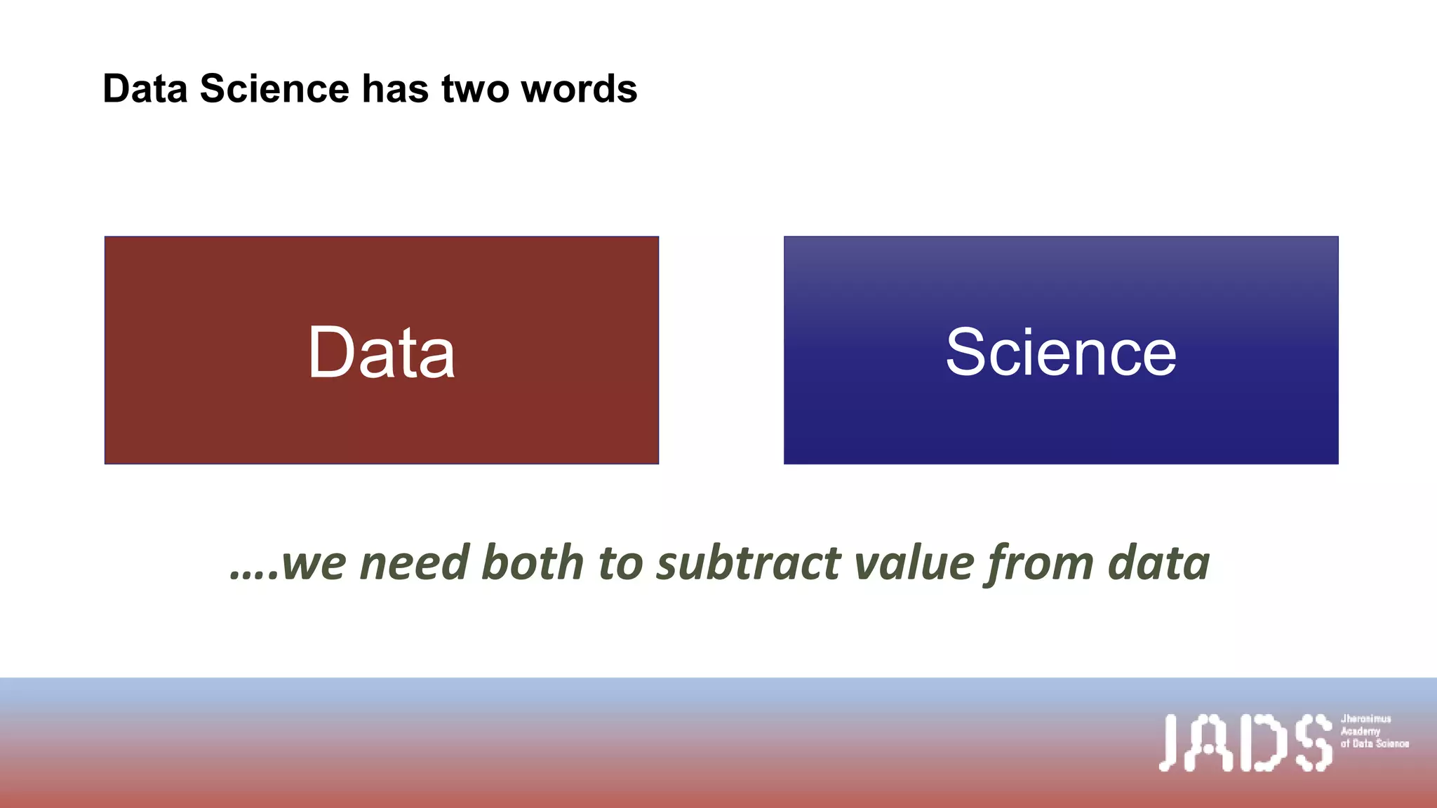 Data Science
….we need both to subtract value from data
Data Science has two words
 