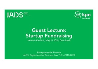 Guest Lecture:
Startup Fundraising
Herman Kienhuis, May 21 2019, Den Bosch
Entrepreneurial Finance
JADS, Department of Business Law TLS – 2018-2019
 