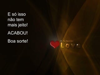 E só isso não tem mais jeito! ACABOU! Boa sorte!  