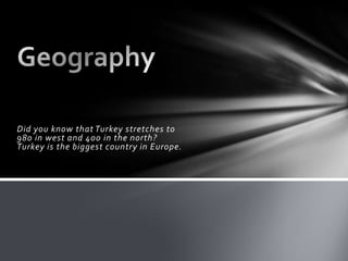 Did you know that Turkey stretches to
980 in west and 400 in the north?
Turkey is the biggest country in Europe.

 