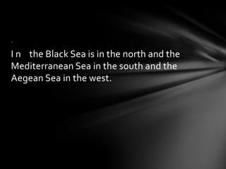 .

I n the Black Sea is in the north and the
Mediterranean Sea in the south and the
Aegean Sea in the west.

 