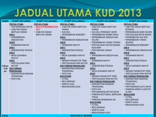 TARIKH 25 SEPT 2013 (RABU) 26 SEPT 2013 (KHAMIS) 27 SEPT 2013 (JUMAAT) 28 SEPT 2013 (SABTU) 29 SEPT 2013 (AHAD)
2.00 pm
- 6.00
pm
PENTAS UTAMA
• PERTANDINGAN NASYID
• CABUTAN HADIAH
BERTUAH HARIAN
ZON A
• PERSEMBAHAN
KEBUDAYAAN
ZON B
• PERMAINAN RAKYAT
ZON C
• DEMONSTRASI PRODUK
ZON D
• MEGA SUKANEKA
RAKYAT
ZON E
• PERTUNJUKAN PARA
MOTOR
ZON TARIKAN
PENGUNJUNG
• DEMONSTRASI MASAKAN
TRADISIONAL
• PESTA RIA
PENTAS UTAMA
• MAJLIS PERASMIAN KUD
2013
• CABUTAN HADIAH
BERTUAH HARIAN
PENTAS UTAMA :
• CABUTAN HADIAH BERTUAH
HARIAN
• KUD IDOL
• PERSEMBAHAN BOBOIBOY
ZON A
• PERSEMBAHAN KEBUDAYAAN
ZON B
• PERMAINAN RAKYAT
ZON C
• DEMONSTRASI PRODUK
ZON D
• MEGA SUKANEKA RAKYAT
ZON E
• MENAIKI PARAMOTOR TRIKE
• PERTUNJUKAN PARA MOTOR
ZON TARIKAN PENGUNJUNG
• DEMONSTRASI MASAKAN
TRADISIONAL
• PESTA RIA
BOULEVARD
• FUTSAL
• BECA BERHIAS
• KERETA KUDA
• MENUNGGANG KUDA
PENTAS UTAMA
• CABUTAN HADIAH BERTUAH
HARIAN
• KUD IDOL PERINGKAT AKHIR
• PERSEMBAHAN KOMBO RISDA
• PERSEMBAHAN KEBUDAYAAN
FELCRA
• PERSEMBAHAN TARIAN TOPENG
• PERTUNJUKAN FESYEN BUSANA
MUSLIMAH
• PENYAMPAIAN HADIAH
ZON A
• PERSEMBAHAN KEBUDAYAAN
ZON B
• PERMAINAN RAKYAT
ZON C
• DEMONSTRASI PRODUK
ZON D
• MEGA SUKANEKA RAKYAT
ZON E
• MENAIKI PARAMOTOR TRIKE
• PERTUNJUKAN PARA MOTOR
ZON TARIKAN PENGUNJUNG
• DEMONSTRASI MASAKAN
TRADISIONAL
• PESTA RIA
• PERTANDINGAN MOTOR SHOW
• PAMERAN MOTOSIKAL BERKUASA
TINGGI
• PAMERAN KENDERAAN 4X4
BOULEVARD
• FUTSAL
• BECA BERHIAS
• KERETA KUDA
• MENUNGGANG KUDA
PENTAS UTAMA
• CABUTAN HADIAH BERTUAH
BONANZA
• PERSEMBAHAN BAND KEJORA
• PERTUNJUKAN BATIK MODEN
• PERSEMBAHAN KUD IDOL
• PERSEMBAHAN TARIAN
SEWANG
• PERSEMBAHAN BOBOIBOY
ZON A
• PERSEMBAHAN KEBUDAYAAN
ZON B
• PERMAINAN RAKYAT
ZON C
• DEMONSTRASI PRODUK
ZON D
• MEGA SUKANEKA RAKYAT
ZON E
• MENAIKI PARAMOTOR TRIKE
• PERTUNJUKAN PARA MOTOR
ZON TARIKAN PENGUNJUNG
• DEMONSTRASI MASAKAN
TRADISIONAL
• PESTA RIA
• PERTANDINGAN AUTO SHOW
• PAMERAN KERETA & MOTOR
KLASIK
BOULEVARD
• FUTSAL
• BECA BERHIAS
• KERETA KUDA
• MENUNGGANG KUDA
6.00 pm REHAT/SOLAT MAGHRIB
 