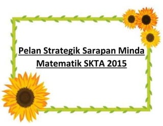 Pelan Strategik Sarapan Minda
Matematik SKTA 2015
 