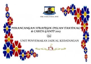 SMK TASEK DAMAI, IPOH
PERANCANGAN STRATEGIK (PELAN TAKTIKAL)
& CARTA GANTT 2013
UNIT PENYEMAKAN JADUAL KEDATANGAN
04
 