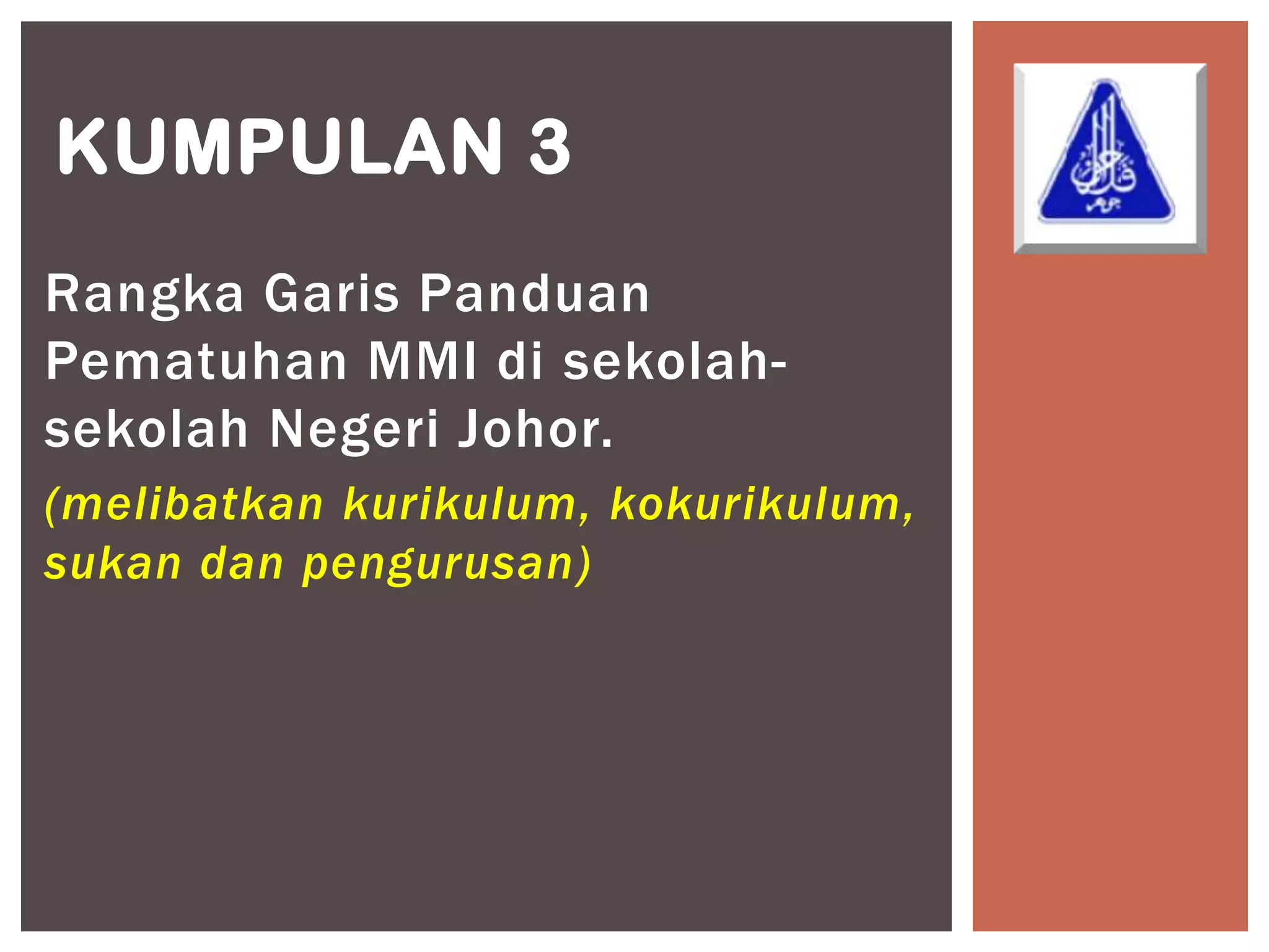 KUMPULAN 3
Rangka Garis Panduan
Pematuhan MMI di sekolah-
sekolah Negeri Johor.
(melibatkan kurikulum, kokurikulum,
sukan dan pengurusan)
 