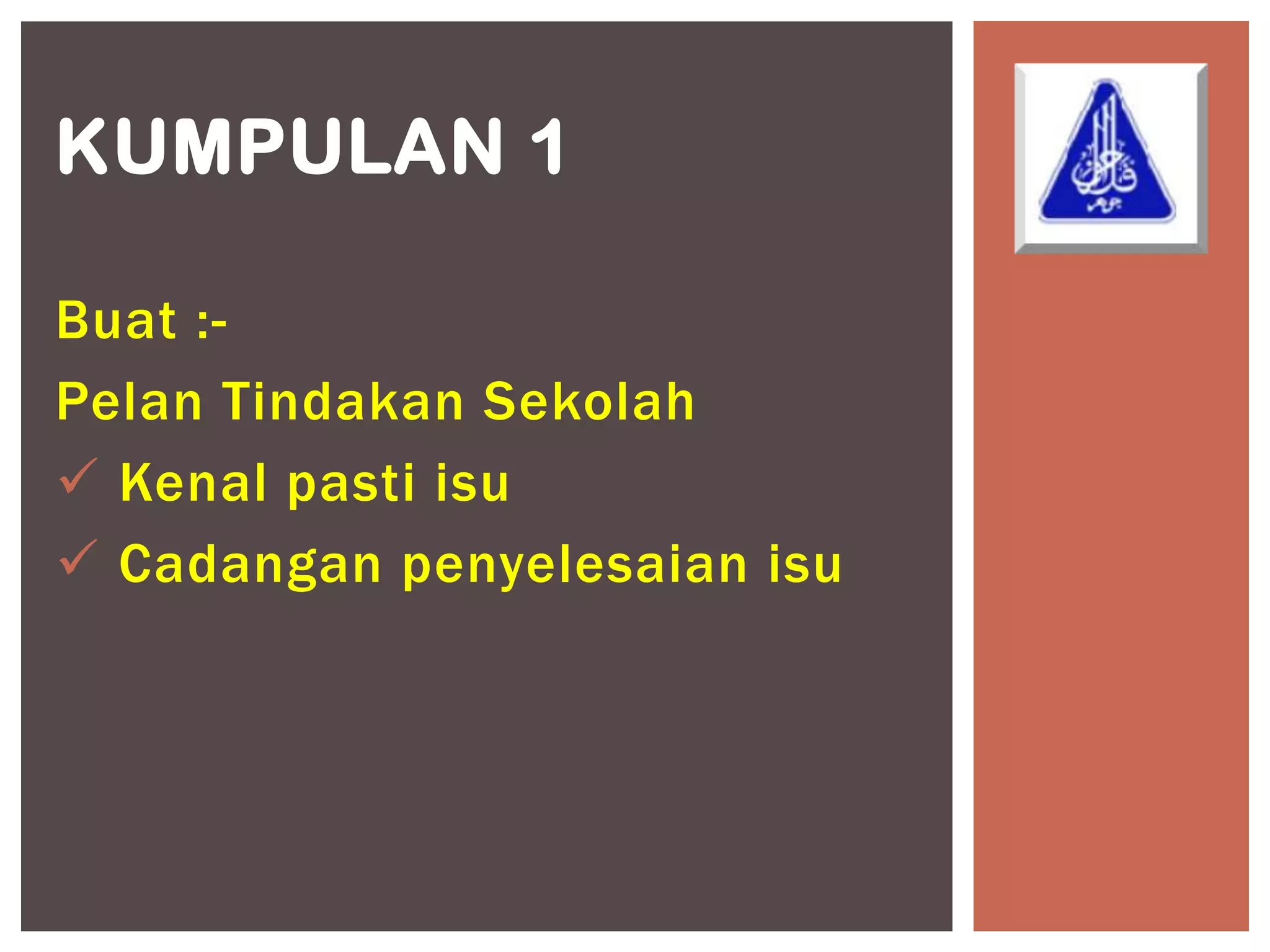 KUMPULAN 1

Buat :-
Pelan Tindakan Sekolah
 Kenal pasti isu
 Cadangan penyelesaian isu
 