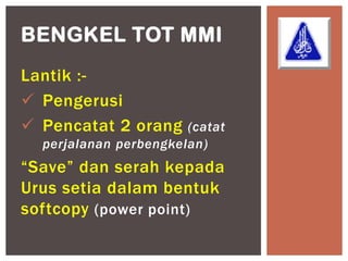 BENGKEL TOT MMI
Lantik :-
 Pengerusi
 Pencatat 2 orang     (catat
  perjalanan perbengkelan)
“Save” dan serah kepada
Urus setia dalam bentuk
softcopy (power point)
 