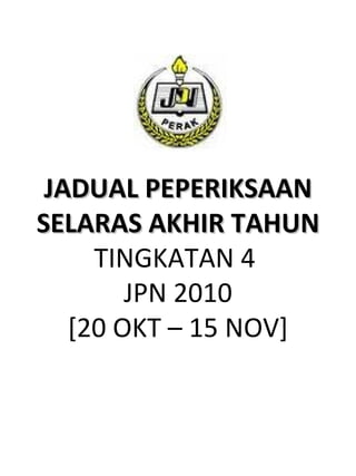 JADUAL PEPERIKSAAN SELARAS AKHIR TAHUN  TINGKATAN 4  JPN 2010 [20 OKT – 15 NOV] 