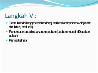 Langkah V : Tentukan bilangan soalan bagi setiap komponen (objektif, struktur, esei dll) Penentuan aras kesukaran soalan (soalan mudah – soalan sukar) Pemarkahan  