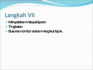 Langkah VII Menyatakan mata pelajaran Tingkatan Susunan nombor soalan mengikut tajuk. 