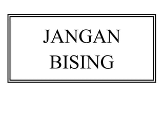 JANGAN 
BISING 
 