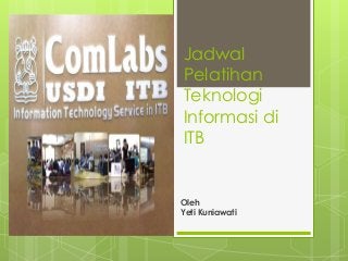 Jadwal
Pelatihan
Teknologi
Informasi di
ITB
Oleh
Yeti Kuniawati
 