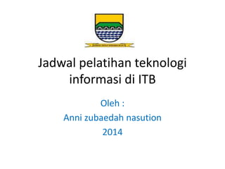Jadwal pelatihan teknologi
informasi di ITB
Oleh :
Anni zubaedah nasution
2014
 