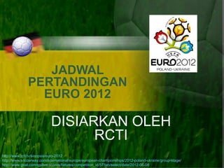 JADWAL PERTANDINGAN EURO 2012 DISIARKAN OLEH RCTI http://www.rcti.tv/sinopsis/euro-2012 http://www.soccerway.com/international/europe/european-championships/2012-poland-ukraine/group-stage/   http://www.goal.com/en/live-scores/fixtures/competition_id/57/tab/select/date/2012-06-08   