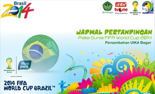 Jadwal Pertandingan
Piala Dunia FIFA World Cup 2014
UIKA Bogor
Persembahan UIKA Bogor
Ofﬁcial Broadcaster
 