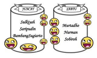 JUM’AT SABTU 
Murtadho 
Nurman 
Sobiroh 
Sulkiyah 
Saripudin 
BambangSugiarto 
 
