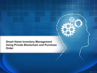 Smart Home Inventory Management
Using Private Blockchain and Purchase
Order
 