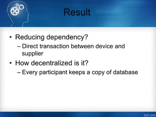 Result
•  Reducing dependency?
– Direct transaction between device and
supplier
•  How decentralized is it?
– Every partic...