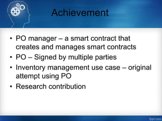 Achievement
•  PO manager – a smart contract that
creates and manages smart contracts
•  PO – Signed by multiple parties
•...