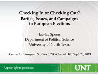 Checking In or Checking Out?  
Parties, Issues, and Campaigns 
in European Elections
Jae‐Jae Spoon 
Department of Political Science
University of North Texas
Center for European Studies, UNC‐Chapel Hill, Sept. 20, 2013
 
