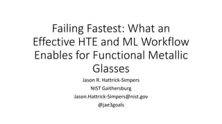 Failing Fastest: What an
Effective HTE and ML Workflow
Enables for Functional Metallic
Glasses
Jason R. Hattrick-Simpers
NIST Gaithersburg
Jason.Hattrick-Simpers@nist.gov
@jae3goals
 