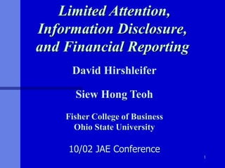 1
Limited Attention,
Information Disclosure,
and Financial Reporting
David Hirshleifer
Siew Hong Teoh
Fisher College of Business
Ohio State University
10/02 JAE Conference
 