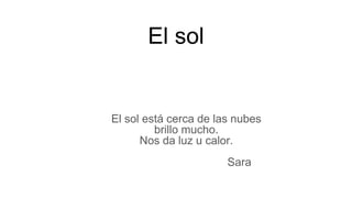 El sol
El sol está cerca de las nubes
brillo mucho.
Nos da luz u calor.
Sara
