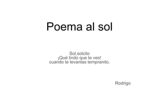 Poema al sol
Sol,solcito
¡Qué lindo que te ves!
cuando te levantas tempranito.
Rodrigo