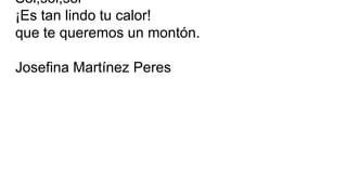 Sol,sol,sol
¡Es tan lindo tu calor!
que te queremos un montón.
Josefina Martínez Peres
