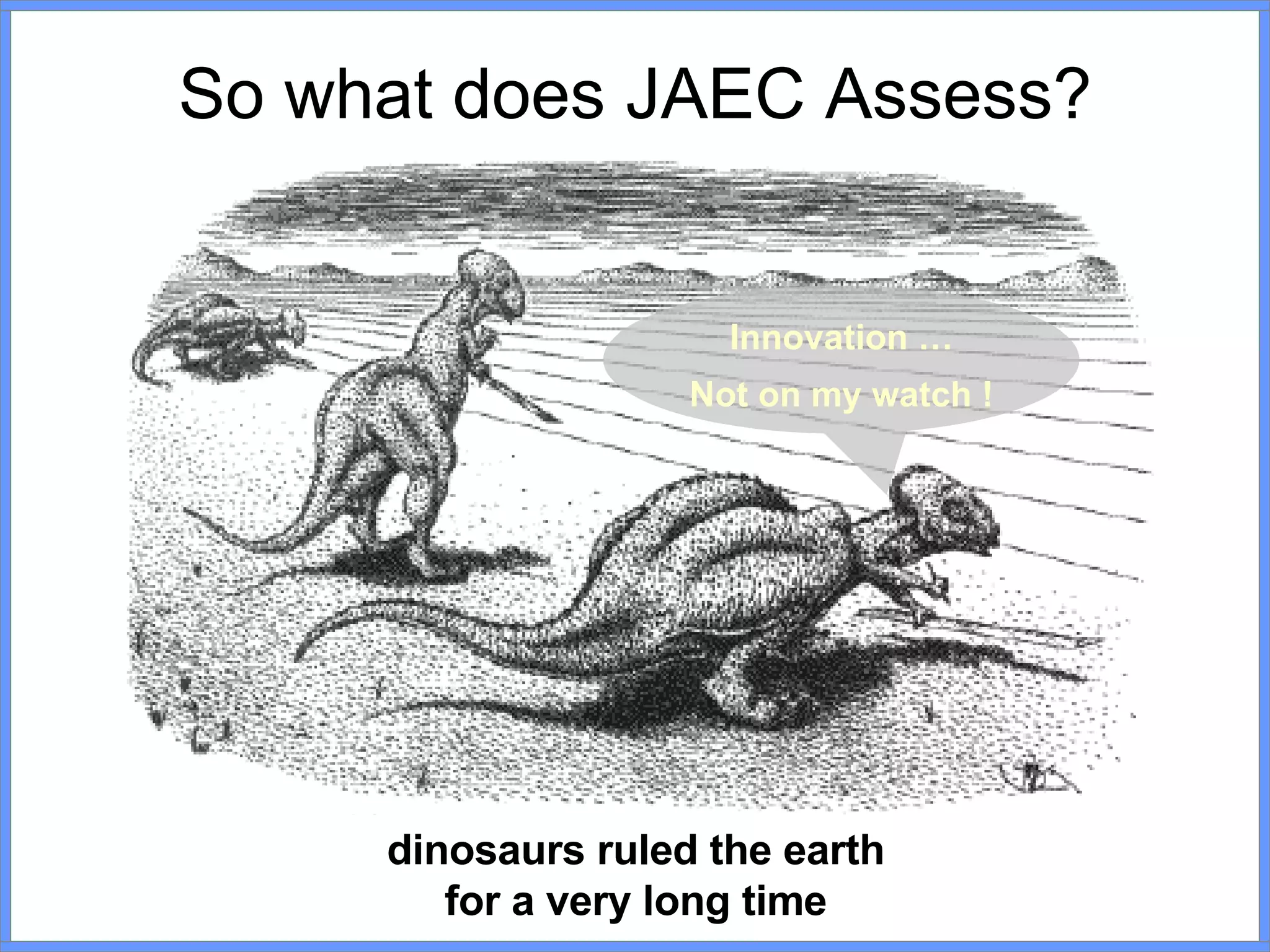 So what does JAEC Assess? dinosaurs ruled the earth for a very long time Innovation … Not on my watch ! 