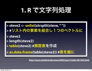 1. R ЄI
> steve2 <- unlist(strsplit(steve,))
> #ꥹڤҪؤYϤĤΥ٥ȥ
> steve2
> length(steve2)
> table(steve2) #lȱ
> as.data.frame(table(steve2)) #k
http://news.stanford.edu/news/2005/june15/jobs-061505.html
17Sunday, October 6, 13
 