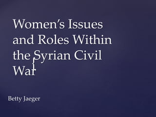 {
Women’s Issues
and Roles Within
the Syrian Civil
War
Betty Jaeger
 