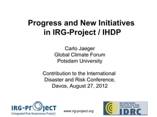 Progress and New Initiatives
    in IRG-Project / IHDP
            Carlo Jaeger
        Global Climate Forum
         Potsdam University

   Contribution to the International
   Disaster and Risk Conference,
      Davos, August 27, 2012



            www.irg-project.org
 