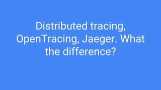 1. Distributed Tracing - is method/approach
1. OpenTracing - is set of APIs, libraries and
specifications
1. Jaeger - is a...
