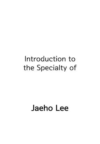 Introduction to
the Specialty of
Jaeho Lee
 