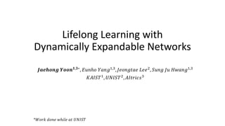 Lifelong Learning with
Dynamically Expandable Networks
𝑱𝑱𝑱𝑱𝑱𝑱𝑱𝑱𝑱𝑱𝑱𝑱𝑱𝑱 𝒀𝒀𝒀𝒀𝒀𝒀𝒀𝒀𝟏𝟏,𝟑𝟑∗
, 𝐸𝐸𝐸𝐸𝐸𝐸𝐸𝐸𝐸 𝑌𝑌𝑌𝑌𝑌𝑌𝑔𝑔1,3
, 𝐽𝐽𝐽𝐽𝐽𝐽𝐽𝐽𝐽𝐽𝐽𝐽𝐽𝐽𝐽𝐽 𝐿𝐿𝐿𝐿𝑒𝑒2
, 𝑆𝑆𝑆𝑆𝑆𝑆𝑆𝑆 𝐽𝐽𝐽𝐽 𝐻𝐻𝐻𝐻𝐻𝐻𝐻𝐻𝑔𝑔1,3
𝐾𝐾𝐾𝐾𝐾𝐾𝐾𝐾 𝑇𝑇1, 𝑈𝑈𝑈𝑈𝑈𝑈𝑈𝑈𝑇𝑇2, 𝐴𝐴𝐴𝐴𝐴𝐴𝐴𝐴𝐴𝐴𝐴𝐴 𝑠𝑠3
*𝑊𝑊𝑊𝑊𝑊𝑊𝑊𝑊 𝑑𝑑𝑑𝑑𝑑𝑑𝑑𝑑 𝑤𝑤𝑤𝑤𝑤𝑤𝑤𝑤𝑤 𝑎𝑎𝑎𝑎 𝑈𝑈𝑈𝑈𝑈𝑈𝑈𝑈𝑈𝑈
 